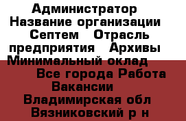 Администратор › Название организации ­ Септем › Отрасль предприятия ­ Архивы › Минимальный оклад ­ 25 000 - Все города Работа » Вакансии   . Владимирская обл.,Вязниковский р-н